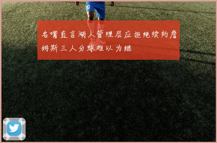 名嘴直言湖人管理层应拒绝续约詹姆斯三人分球难以为继