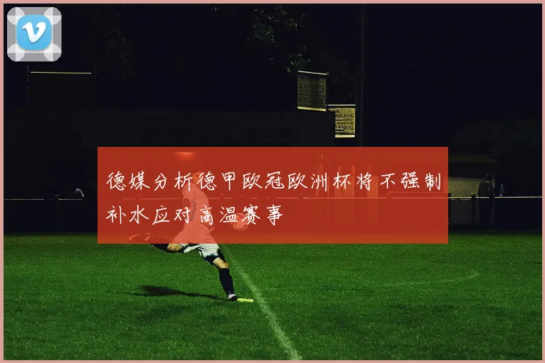 德媒分析德甲欧冠欧洲杯将不强制补水应对高温赛事