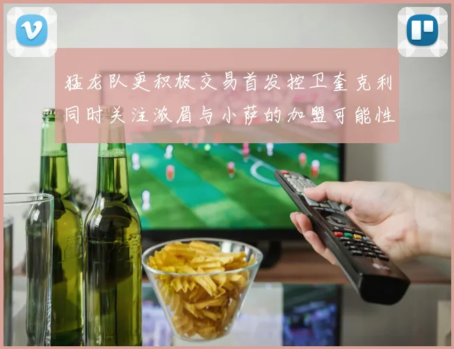 猛龙队更积极交易首发控卫奎克利同时关注浓眉与小萨的加盟可能性