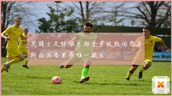 黑骑士足球俱乐部全资收购伯恩茅斯成为洛里昂唯一股东