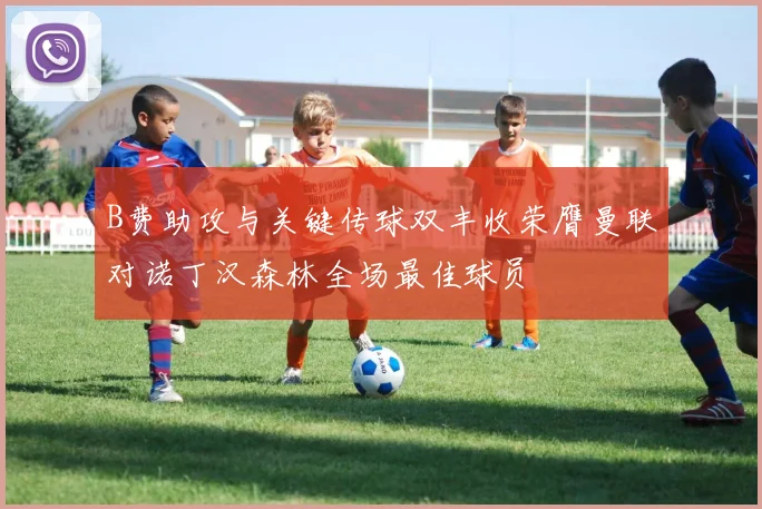 B费助攻与关键传球双丰收荣膺曼联对诺丁汉森林全场最佳球员