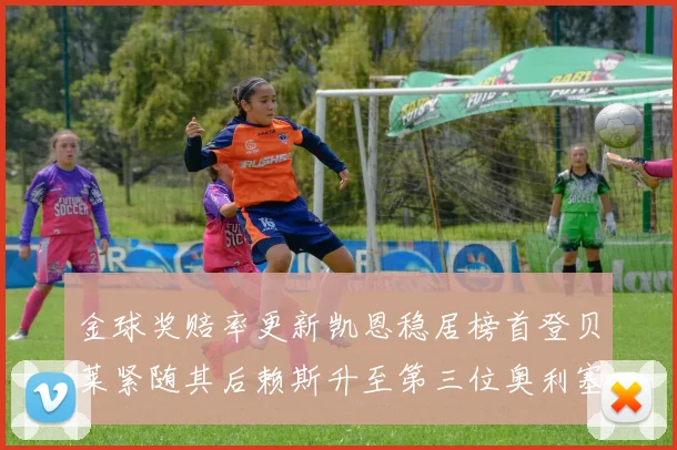 金球奖赔率更新凯恩稳居榜首登贝莱紧随其后赖斯升至第三位奥利塞排名下滑至第四