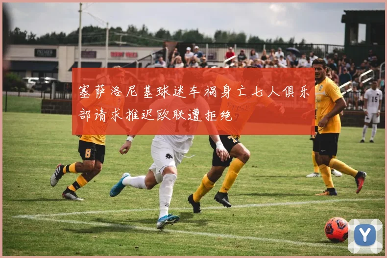 塞萨洛尼基球迷车祸身亡七人俱乐部请求推迟欧联遭拒绝