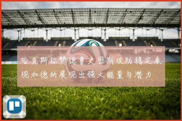 哈克斯称赞德鲁史密斯攻防稳定表现加德纳展现出强大能量与潜力