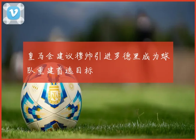 皇马会建议穆帅引进罗德里成为球队重建首选目标