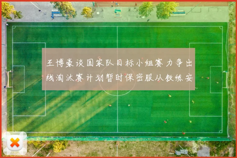 王博豪谈国家队目标小组赛力争出线淘汰赛计划暂时保密服从教练安排