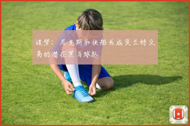 追梦：尼克斯和快船或成莫兰特交易的潜在黑马球队