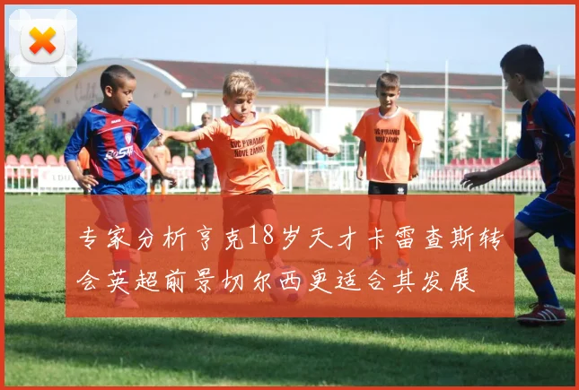 专家分析亨克18岁天才卡雷查斯转会英超前景切尔西更适合其发展
