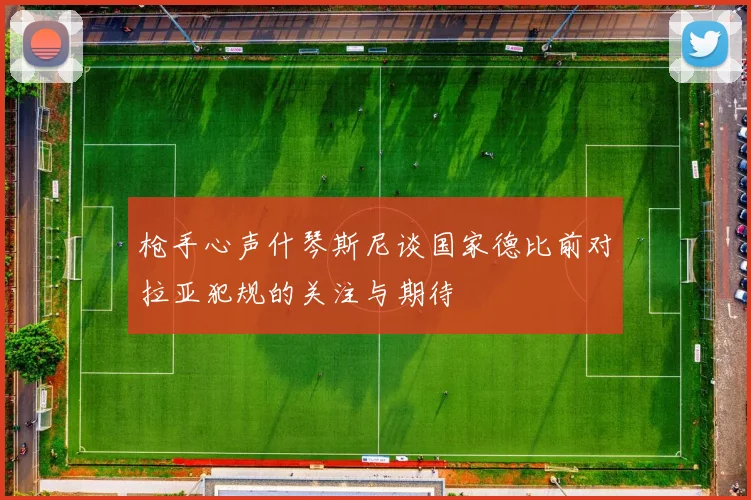 枪手心声什琴斯尼谈国家德比前对拉亚犯规的关注与期待