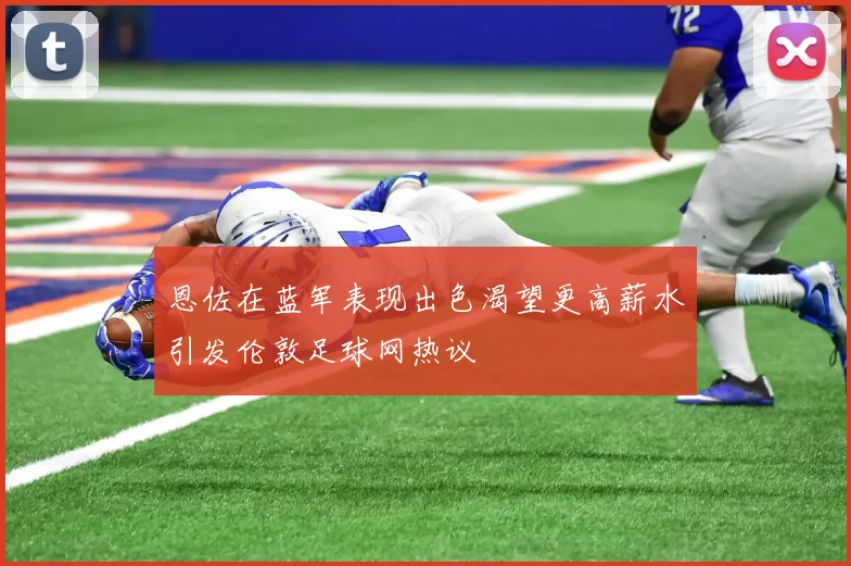恩佐在蓝军表现出色渴望更高薪水引发伦敦足球网热议