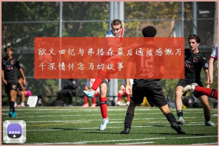 欧文回忆与弗格森最后通话感慨万千深情怀念马的故事