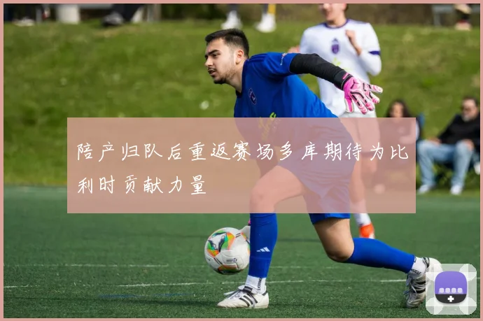 陪产归队后重返赛场多库期待为比利时贡献力量