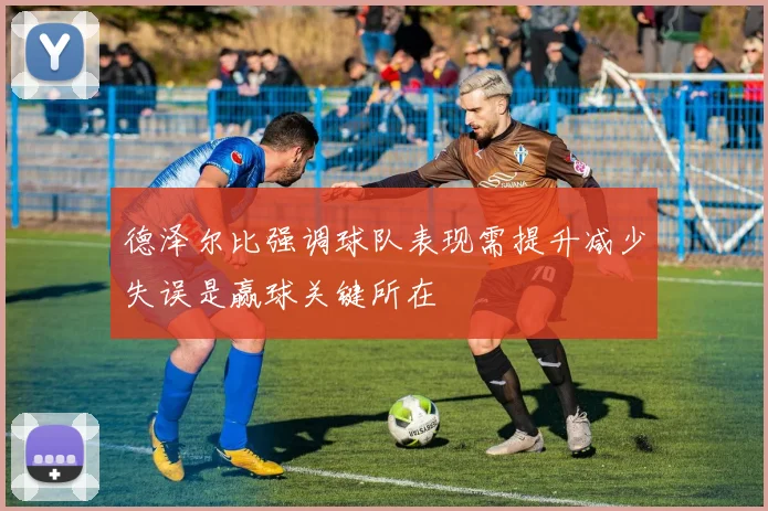德泽尔比强调球队表现需提升减少失误是赢球关键所在
