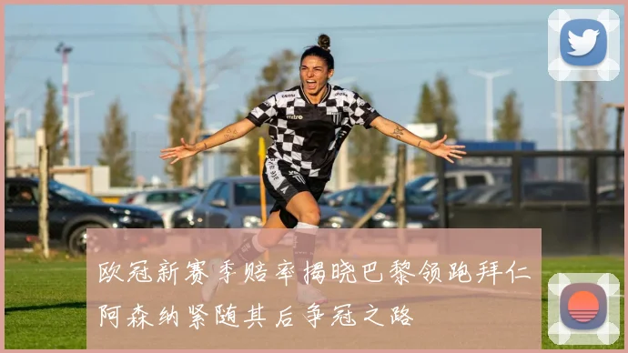 欧冠新赛季赔率揭晓巴黎领跑拜仁阿森纳紧随其后争冠之路