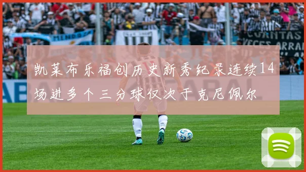 凯莱布乐福创历史新秀纪录连续14场进多个三分球仅次于克尼佩尔