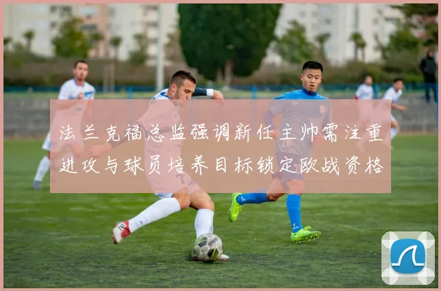 法兰克福总监强调新任主帅需注重进攻与球员培养目标锁定欧战资格