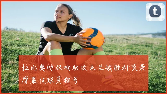 拉比奥特双响助攻米兰战胜科莫荣膺最佳球员称号