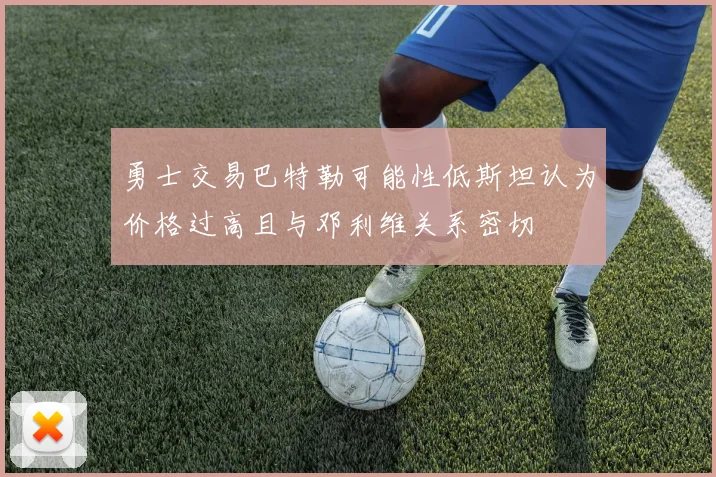 勇士交易巴特勒可能性低斯坦认为价格过高且与邓利维关系密切